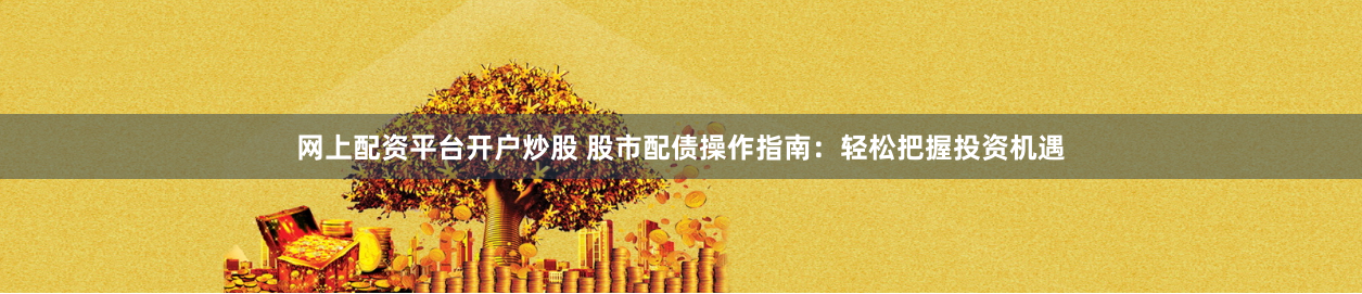网上配资平台开户炒股 股市配债操作指南：轻松把握投资机遇