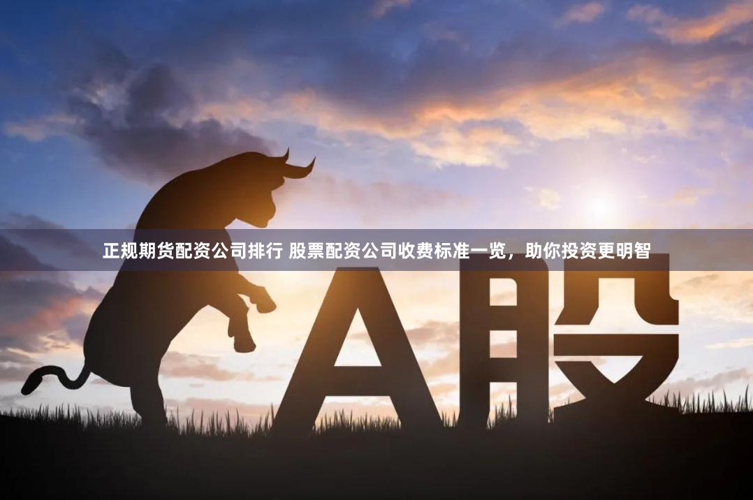 正规期货配资公司排行 股票配资公司收费标准一览，助你投资更明智