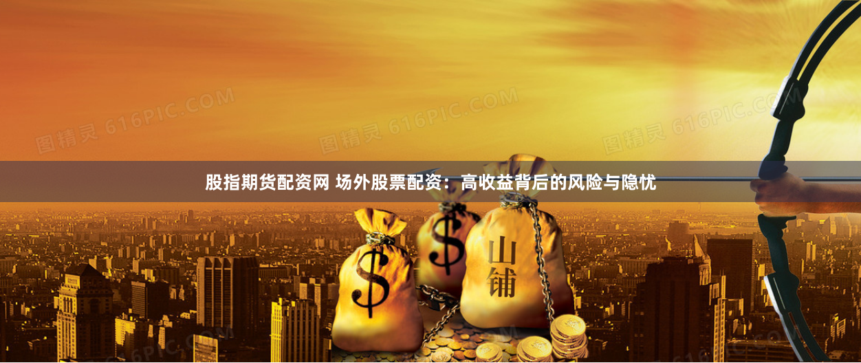 股指期货配资网 场外股票配资：高收益背后的风险与隐忧