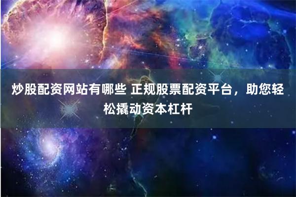 炒股配资网站有哪些 正规股票配资平台，助您轻松撬动资本杠杆