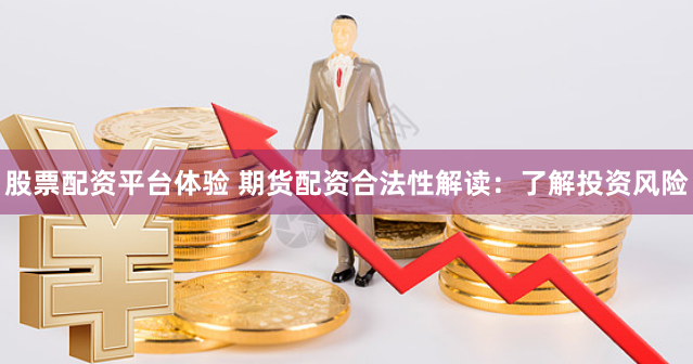 股票配资平台体验 期货配资合法性解读：了解投资风险