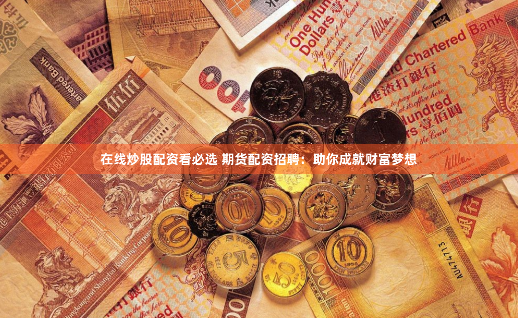 在线炒股配资看必选 期货配资招聘：助你成就财富梦想