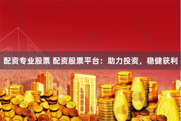 配资专业股票 配资股票平台：助力投资，稳健获利
