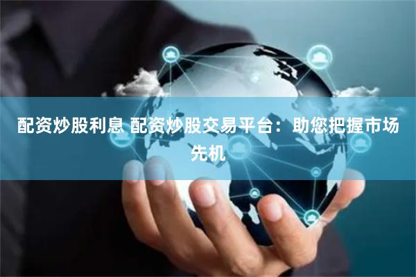 配资炒股利息 配资炒股交易平台：助您把握市场先机