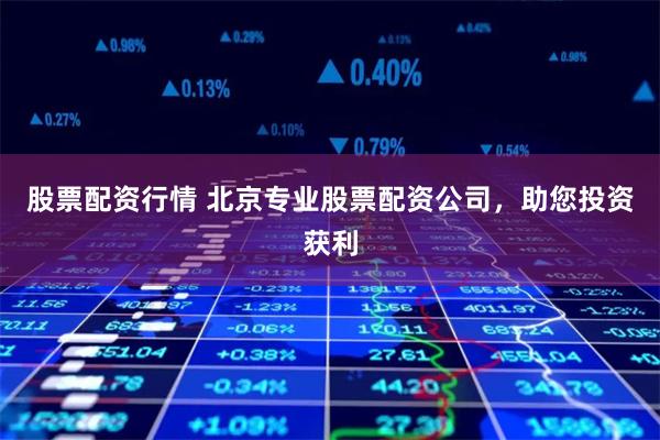 股票配资行情 北京专业股票配资公司，助您投资获利