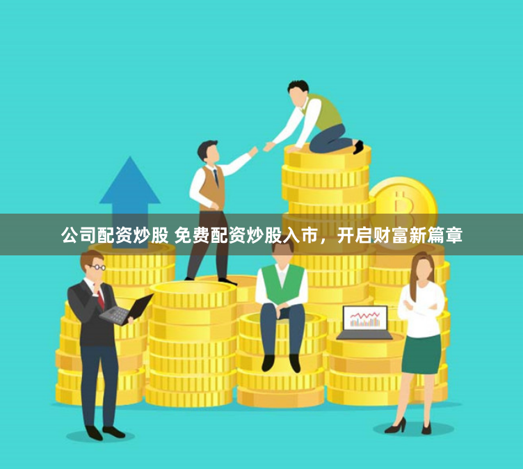 公司配资炒股 免费配资炒股入市，开启财富新篇章