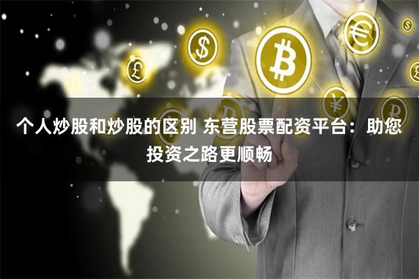 个人炒股和炒股的区别 东营股票配资平台：助您投资之路更顺畅