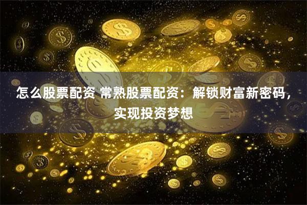 怎么股票配资 常熟股票配资：解锁财富新密码，实现投资梦想