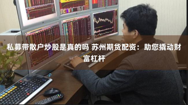 私募带散户炒股是真的吗 苏州期货配资：助您撬动财富杠杆