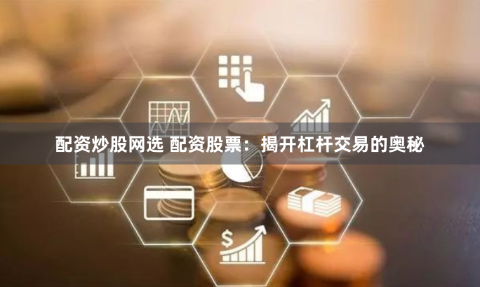配资炒股网选 配资股票：揭开杠杆交易的奥秘