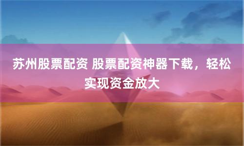 苏州股票配资 股票配资神器下载，轻松实现资金放大