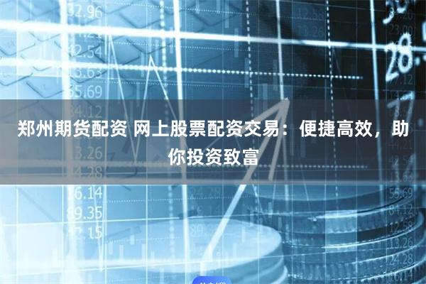 郑州期货配资 网上股票配资交易：便捷高效，助你投资致富