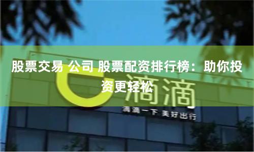股票交易 公司 股票配资排行榜：助你投资更轻松