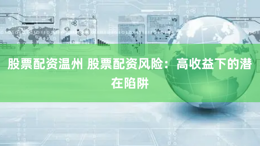 股票配资温州 股票配资风险：高收益下的潜在陷阱