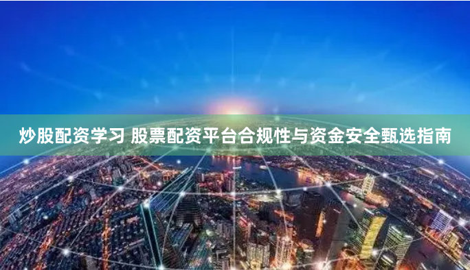 炒股配资学习 股票配资平台合规性与资金安全甄选指南