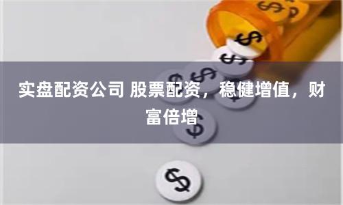 实盘配资公司 股票配资，稳健增值，财富倍增
