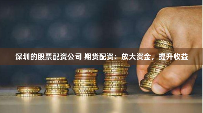 深圳的股票配资公司 期货配资：放大资金，提升收益