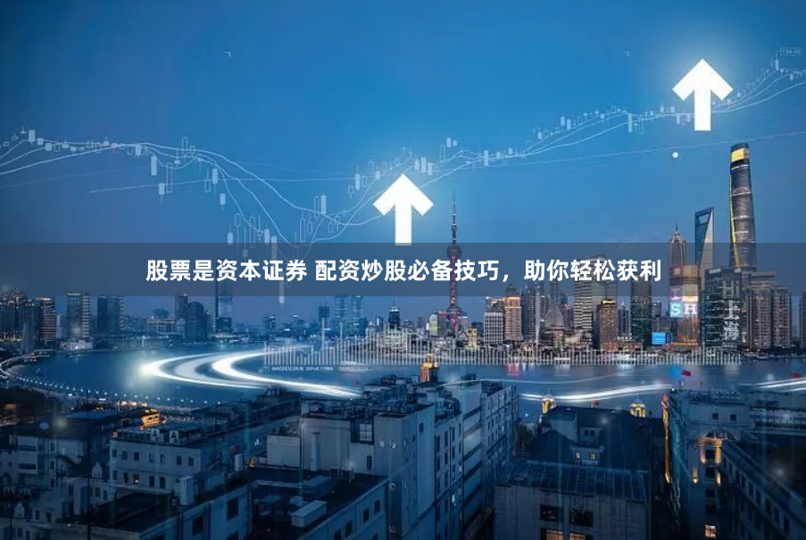 股票是资本证券 配资炒股必备技巧，助你轻松获利