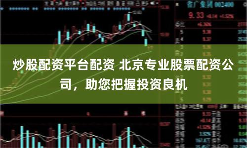 炒股配资平台配资 北京专业股票配资公司，助您把握投资良机
