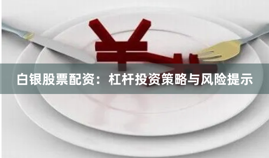 白银股票配资：杠杆投资策略与风险提示