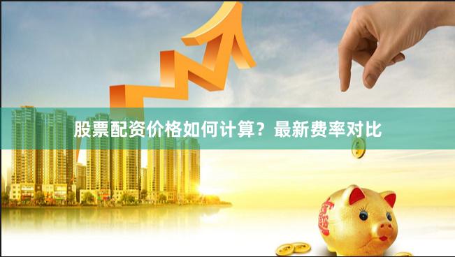 股票配资价格如何计算？最新费率对比