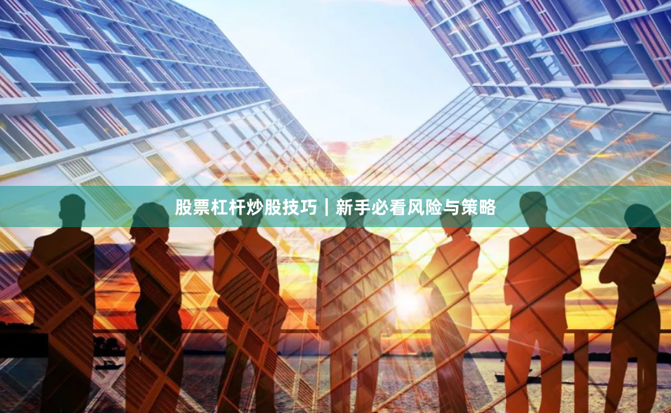 股票杠杆炒股技巧｜新手必看风险与策略